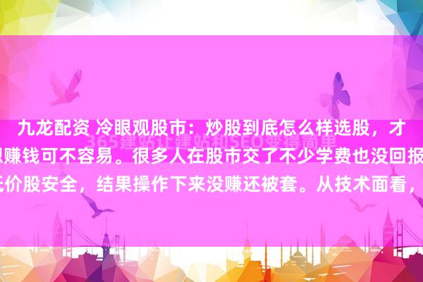 九龙配资 冷眼观股市：炒股到底怎么样选股，才能赚到钱呢 炒股选股想赚钱可不容易。很多人在股市交了不少学费也没回报。有人觉得低价股安全，结果操作下来没赚还被套。从技术面看，K线图选股可找底部放量、中长期均线...