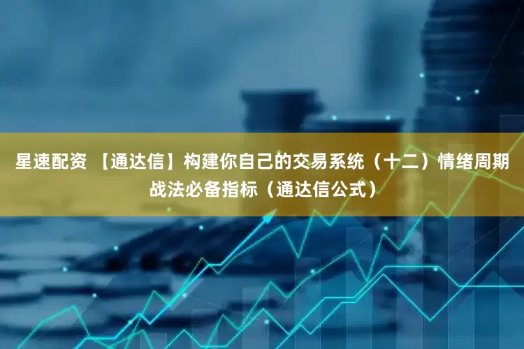 星速配资 【通达信】构建你自己的交易系统（十二）情绪周期战法必备指标（通达信公式）