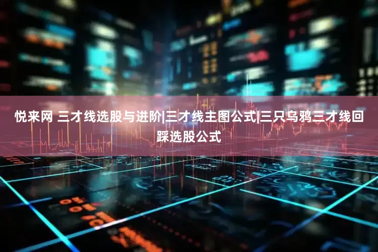 悦来网 三才线选股与进阶|三才线主图公式|三只乌鸦三才线回踩选股公式