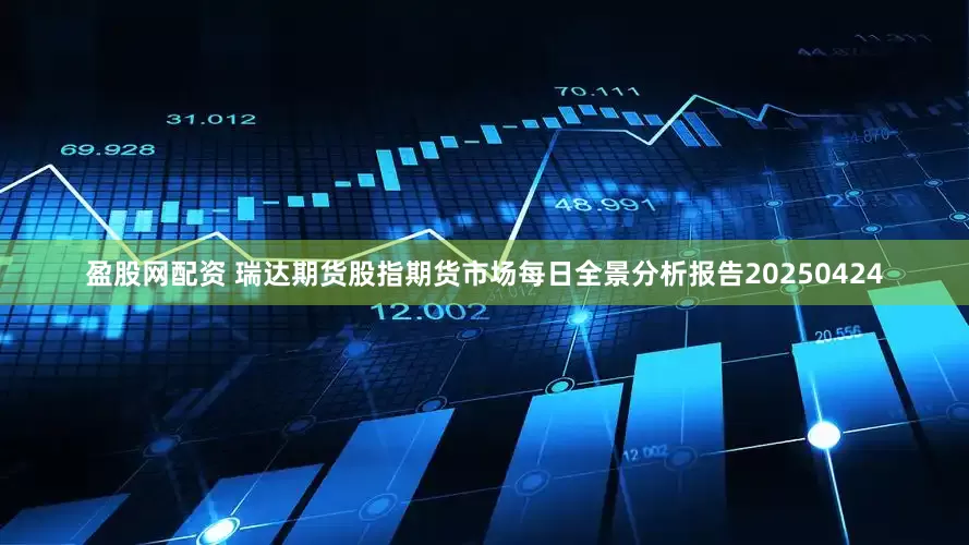 盈股网配资 瑞达期货股指期货市场每日全景分析报告20250424