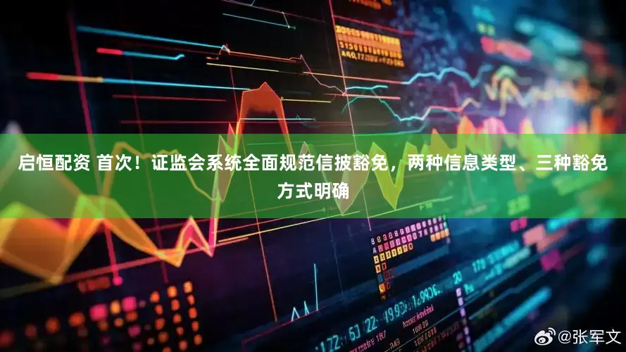 启恒配资 首次！证监会系统全面规范信披豁免，两种信息类型、三种豁免方式明确