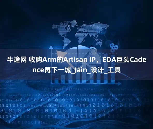 牛途网 收购Arm的Artisan IP，EDA巨头Cadence再下一城_Jain_设计_工具