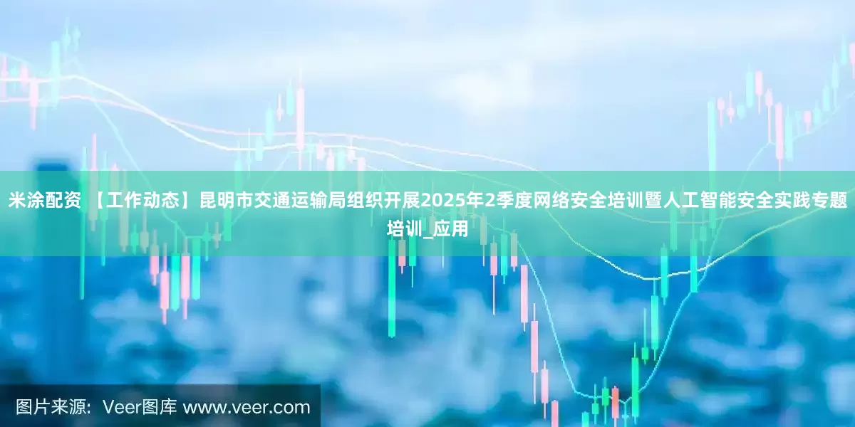 米涂配资 【工作动态】昆明市交通运输局组织开展2025年2季度网络安全培训暨人工智能安全实践专题培训_应用