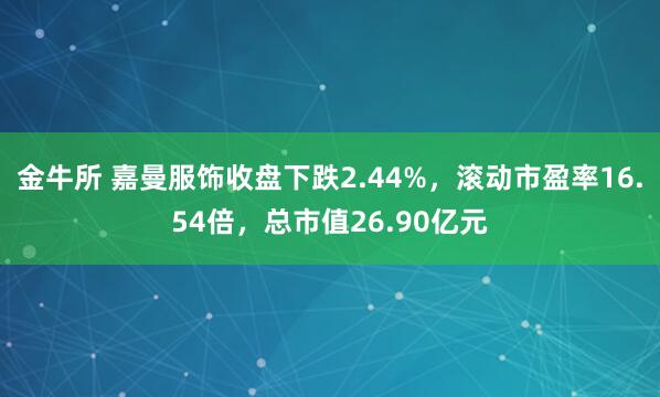 金牛所 嘉曼服饰收盘下跌2.44%，滚动市盈率16.54倍，总市值26.90亿元