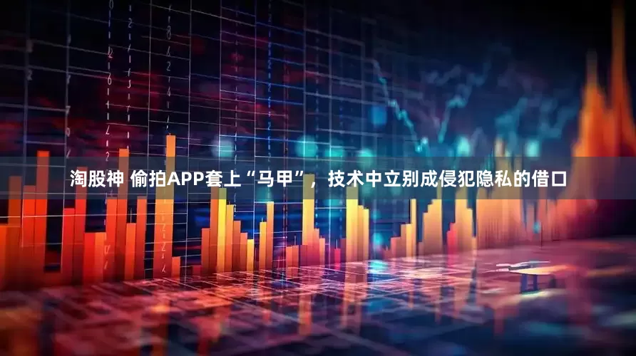 淘股神 偷拍APP套上“马甲”，技术中立别成侵犯隐私的借口