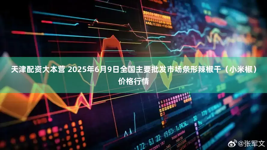天津配资大本营 2025年6月9日全国主要批发市场条形辣椒干（小米椒）价格行情