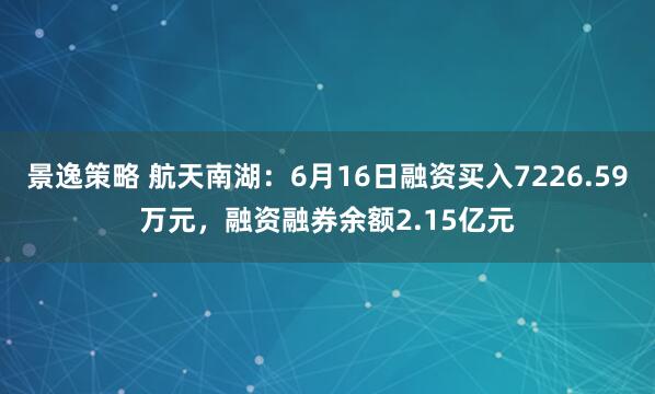 景逸策略 航天南湖：6月16日融资买入7226.59万元，融资融券余额2.15亿元