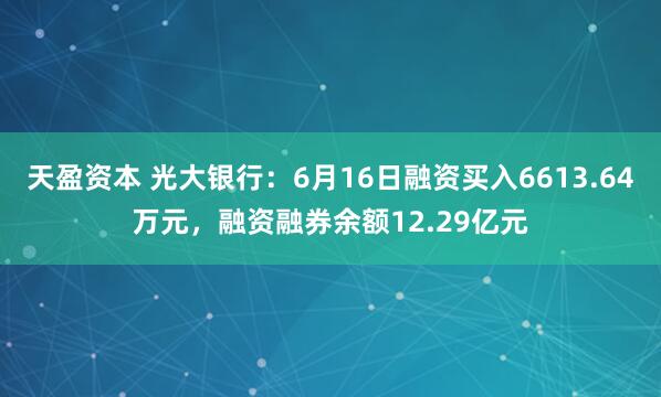 天盈资本 光大银行：6月16日融资买入6613.64万元，融资融券余额12.29亿元