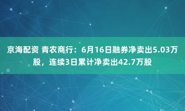 京海配资 青农商行：6月16日融券净卖出5.03万股，连续3日累计净卖出42.7万股
