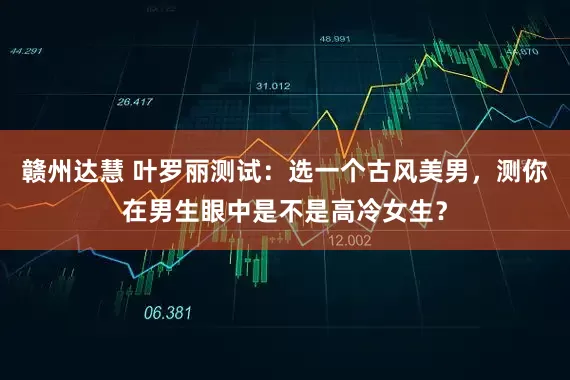 赣州达慧 叶罗丽测试：选一个古风美男，测你在男生眼中是不是高冷女生？