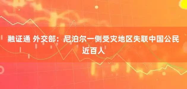 融证通 外交部：尼泊尔一侧受灾地区失联中国公民近百人